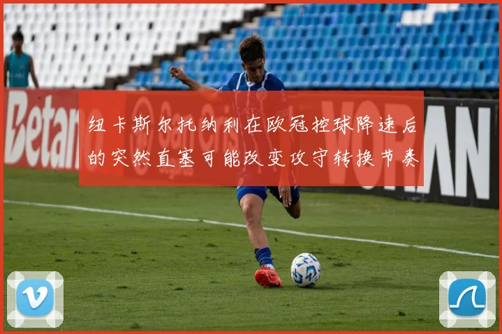 纽卡斯尔托纳利在欧冠控球降速后的突然直塞可能改变攻守转换节奏
