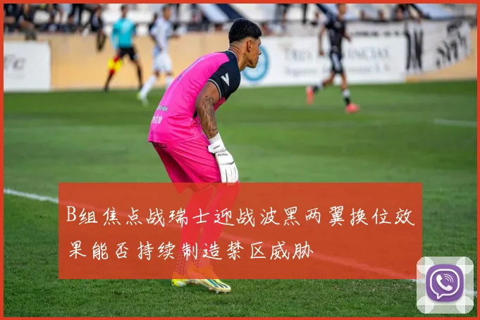 B组焦点战瑞士迎战波黑两翼换位效果能否持续制造禁区威胁