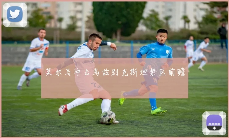 莱尔马冲击乌兹别克斯坦禁区前瞻