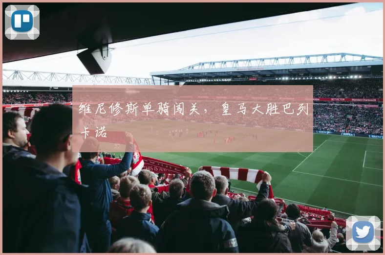 维尼修斯单骑闯关，皇马大胜巴列卡诺
