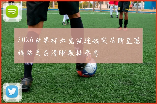 2026世界杯加克波迎战突尼斯直塞线路是否清晰数据参考