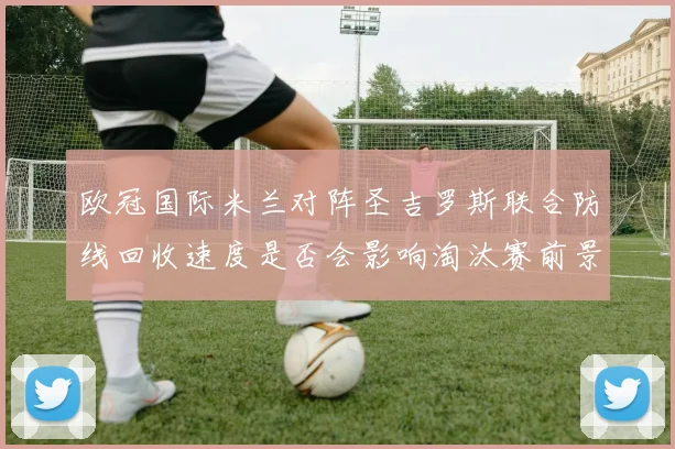 欧冠国际米兰对阵圣吉罗斯联合防线回收速度是否会影响淘汰赛前景