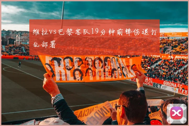 维拉vs巴黎客队19分钟前锋伤退打乱部署