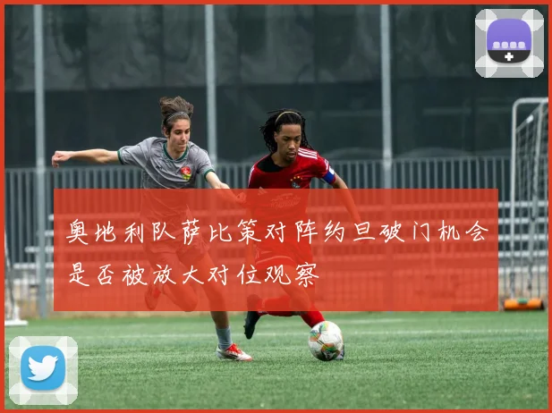 奥地利队萨比策对阵约旦破门机会是否被放大对位观察