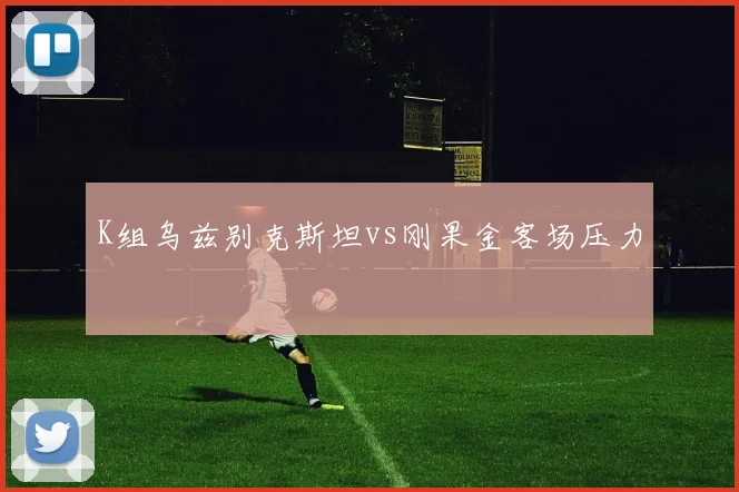 K组乌兹别克斯坦vs刚果金客场压力