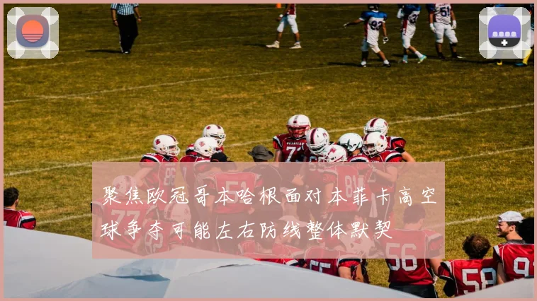 聚焦欧冠哥本哈根面对本菲卡高空球争夺可能左右防线整体默契