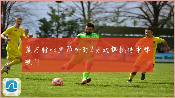 莱万特vs里昂补时2分边锋挑传中锋破门