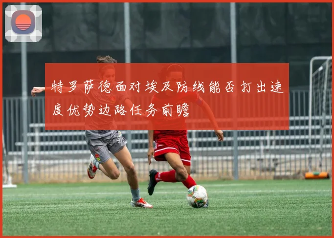 特罗萨德面对埃及防线能否打出速度优势边路任务前瞻