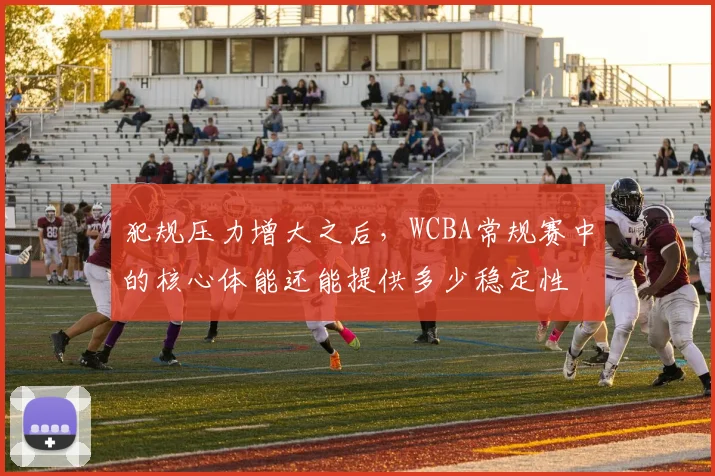 犯规压力增大之后,WCBA常规赛中的核心体能还能提供多少稳定性