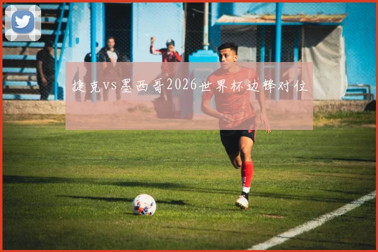 捷克vs墨西哥2026世界杯边锋对位