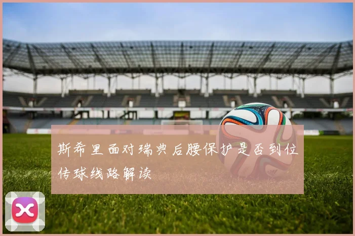斯希里面对瑞典后腰保护是否到位传球线路解读