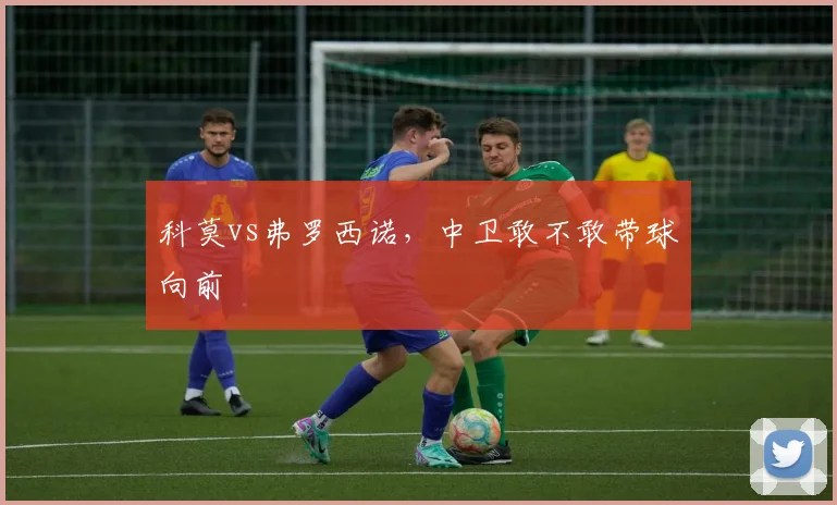 科莫vs弗罗西诺，中卫敢不敢带球向前