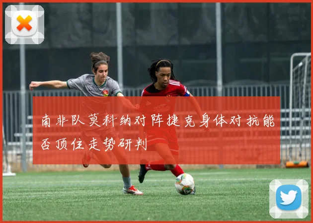 南非队莫科纳对阵捷克身体对抗能否顶住走势研判