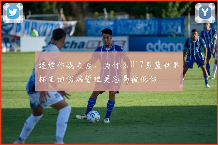 连续作战之后,为什么U17男篮世界杯里的伤病管理更容易被低估