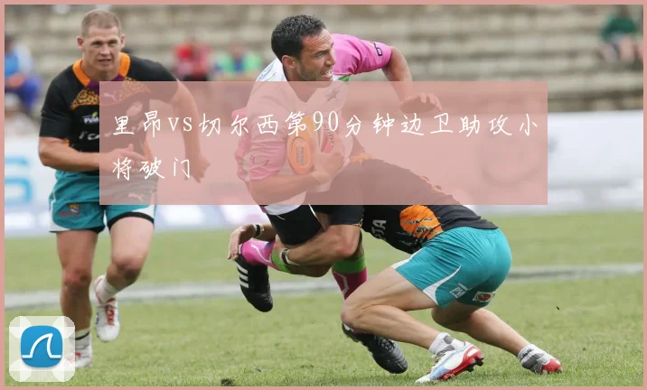 里昂vs切尔西第90分钟边卫助攻小将破门