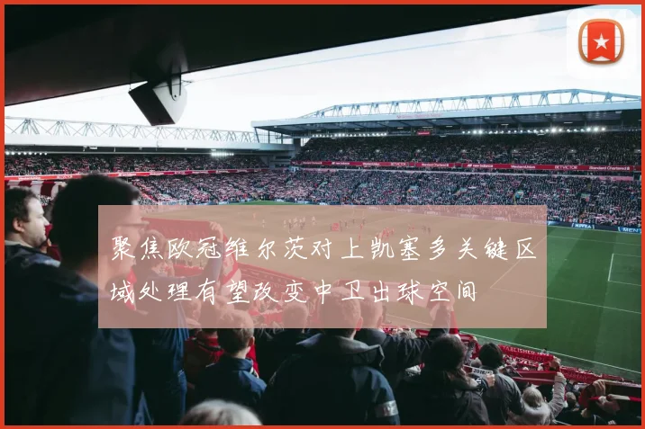 聚焦欧冠维尔茨对上凯塞多关键区域处理有望改变中卫出球空间