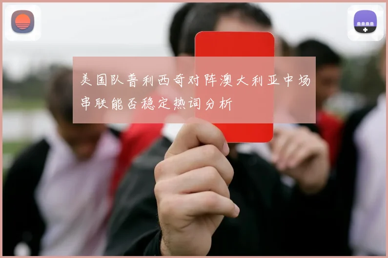 美国队普利西奇对阵澳大利亚中场串联能否稳定热词分析