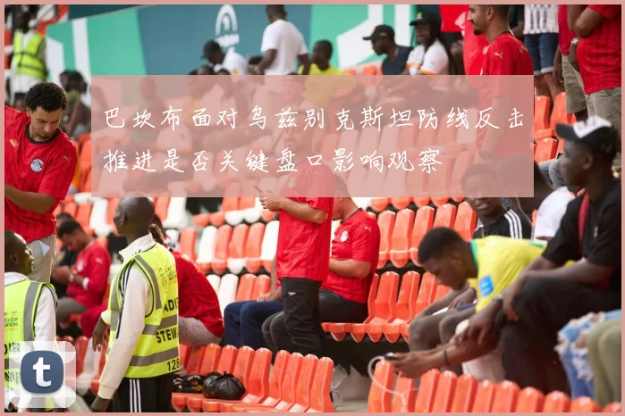 巴坎布面对乌兹别克斯坦防线反击推进是否关键盘口影响观察