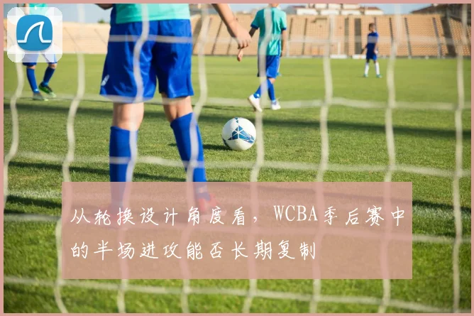 从轮换设计角度看，WCBA季后赛中的半场进攻能否长期复制