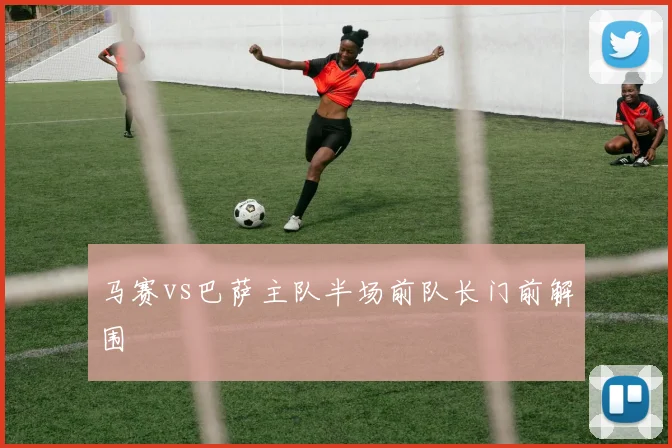 马赛vs巴萨主队半场前队长门前解围