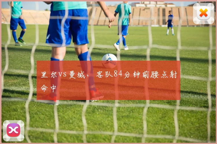 里尔vs曼城,客队84分钟前腰点射命中