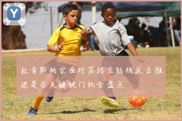 杜肯斯纳宗面对苏格兰防线反击推进是否关键破门机会盘点