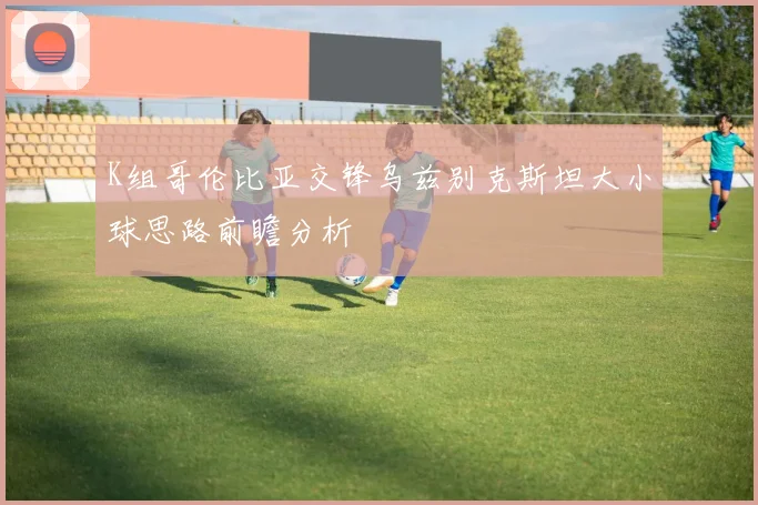 K组哥伦比亚交锋乌兹别克斯坦大小球思路前瞻分析