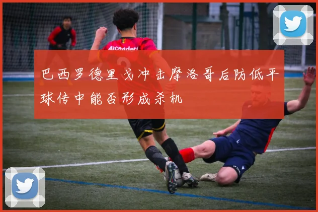 巴西罗德里戈冲击摩洛哥后防低平球传中能否形成杀机